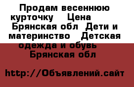 Продам весеннюю курточку  › Цена ­ 500 - Брянская обл. Дети и материнство » Детская одежда и обувь   . Брянская обл.